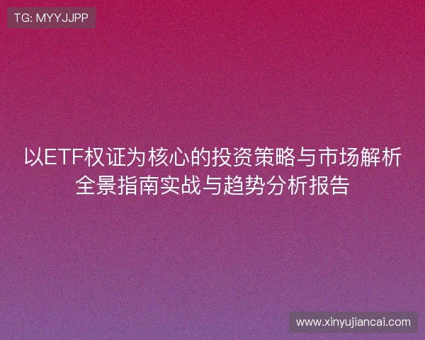 以ETF权证为核心的投资策略与市场解析全景指南实战与趋势分析报告