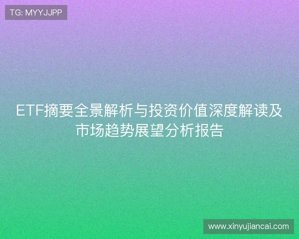 ETF摘要全景解析与投资价值深度解读及市场趋势展望分析报告 ETF摘要全景解析与投资价值深度解读及市场趋势展望分析报告