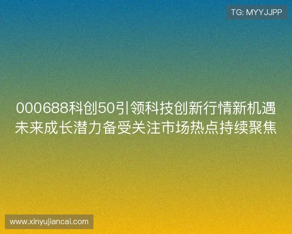 000688科创50引领科技创新行情新机遇未来成长潜力备受关注市场热点持续聚焦 000688科创50引领科技创新行情新机遇未来成长潜力备受关注市场热点持续聚焦