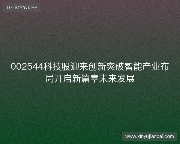 002544科技股迎来创新突破智能产业布局开启新篇章未来发展 002544科技股迎来创新突破智能产业布局开启新篇章未来发展